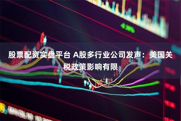 股票配资实盘平台 A股多行业公司发声：美国关税政策影响有限