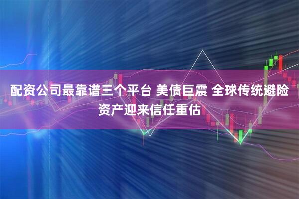 配资公司最靠谱三个平台 美债巨震 全球传统避险资产迎来信任重估