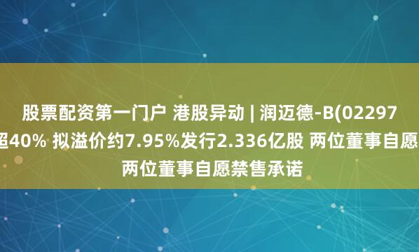 股票配资第一门户 港股异动 | 润迈德-B(02297)早盘涨超40% 拟溢价约7.95%发行2.336亿股 两位董事自愿禁售承诺