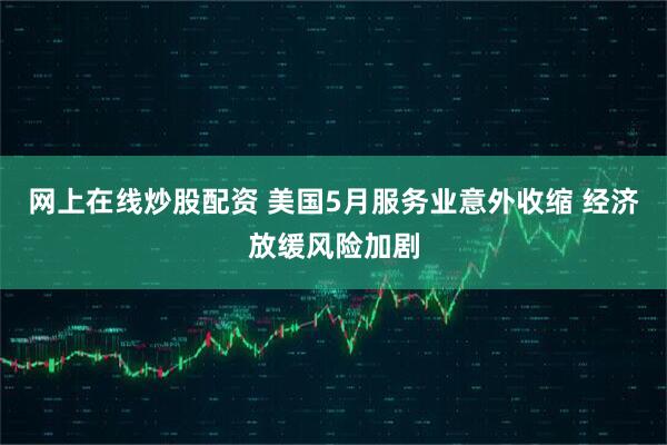 网上在线炒股配资 美国5月服务业意外收缩 经济放缓风险加剧