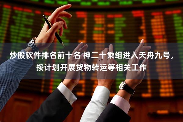炒股软件排名前十名 神二十乘组进入天舟九号，按计划开展货物转运等相关工作