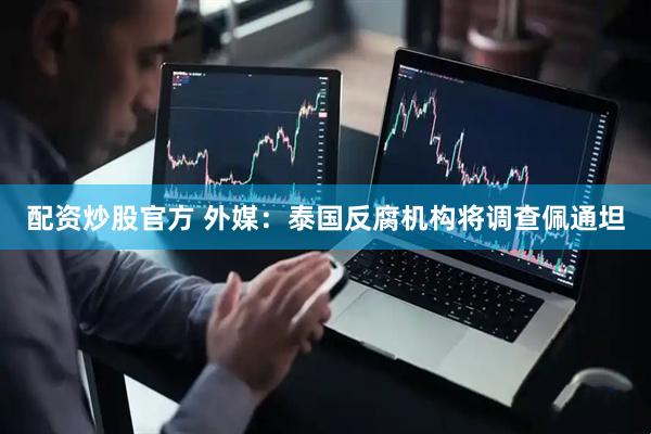 配资炒股官方 外媒：泰国反腐机构将调查佩通坦
