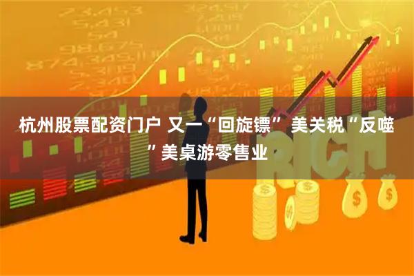 杭州股票配资门户 又一“回旋镖” 美关税“反噬”美桌游零售业