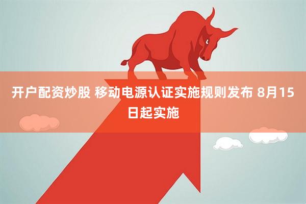 开户配资炒股 移动电源认证实施规则发布 8月15日起实施
