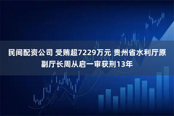 民间配资公司 受贿超7229万元 贵州省水利厅原副厅长周从启一审获刑13年