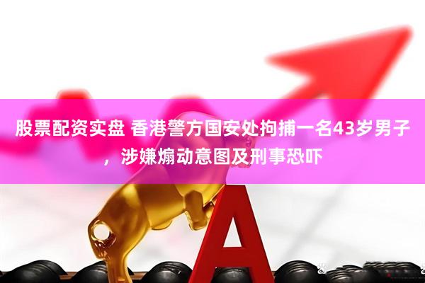 股票配资实盘 香港警方国安处拘捕一名43岁男子，涉嫌煽动意图及刑事恐吓