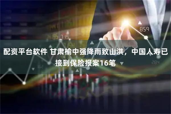 配资平台软件 甘肃榆中强降雨致山洪，中国人寿已接到保险报案16笔