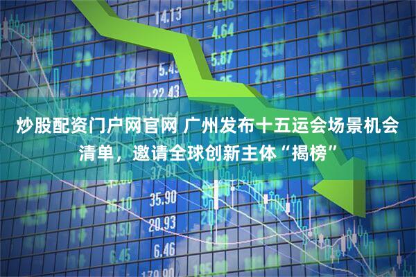 炒股配资门户网官网 广州发布十五运会场景机会清单，邀请全球创新主体“揭榜”