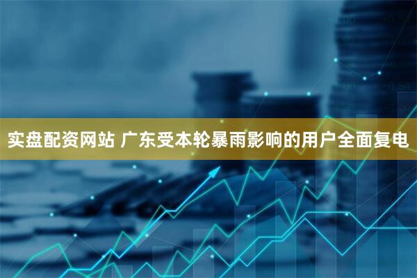 实盘配资网站 广东受本轮暴雨影响的用户全面复电