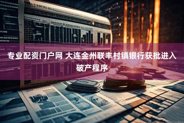 专业配资门户网 大连金州联丰村镇银行获批进入破产程序