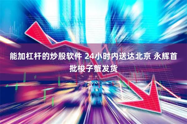 能加杠杆的炒股软件 24小时内送达北京 永辉首批梭子蟹发货