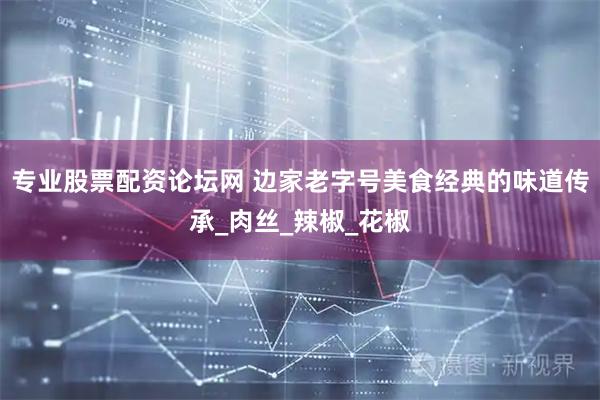 专业股票配资论坛网 边家老字号美食经典的味道传承_肉丝_辣椒_花椒