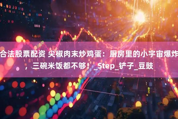 合法股票配资 尖椒肉末炒鸡蛋：厨房里的小宇宙爆炸，三碗米饭都不够！_Step_铲子_豆豉
