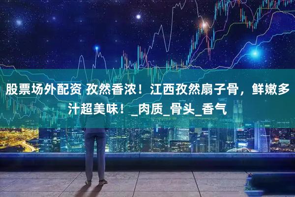 股票场外配资 孜然香浓！江西孜然扇子骨，鲜嫩多汁超美味！_肉质_骨头_香气