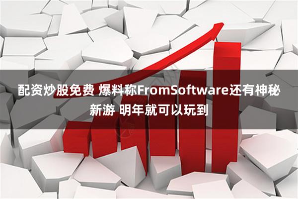 配资炒股免费 爆料称FromSoftware还有神秘新游 明年就可以玩到