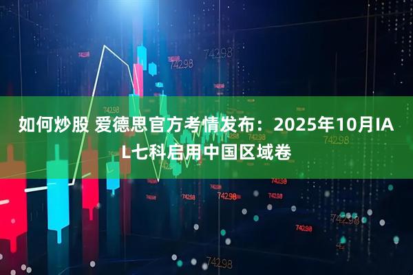 如何炒股 爱德思官方考情发布：2025年10月IAL七科启用中国区域卷