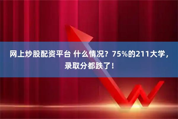 网上炒股配资平台 什么情况？75%的211大学，录取分都跌了！