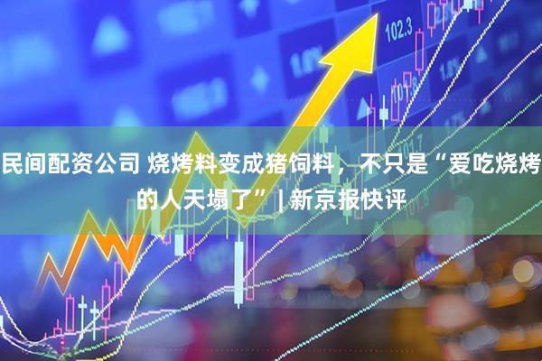 民间配资公司 烧烤料变成猪饲料，不只是“爱吃烧烤的人天塌了” | 新京报快评